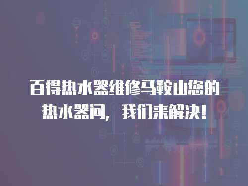 百得熱水器維修馬鞍山您的熱水器問，我們來解決！