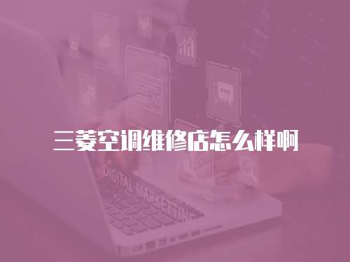 三菱空調維修店怎么樣啊