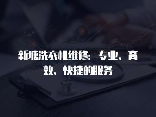新塘洗衣機(jī)維修：專業(yè)、高效、快捷的服務(wù)