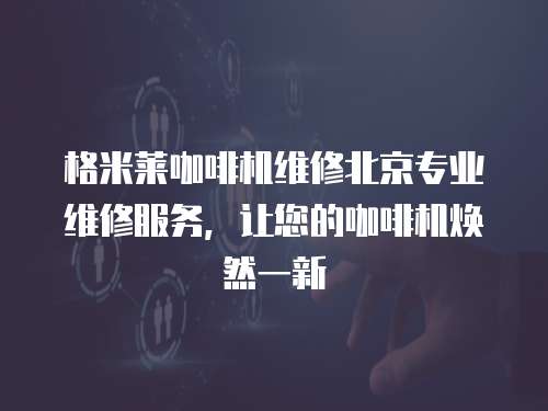 格米萊咖啡機維修北京專業(yè)維修服務，讓您的咖啡機煥然一新