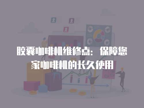 膠囊咖啡機(jī)維修點(diǎn)：保障您家咖啡機(jī)的長久使用