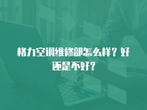格力空調(diào)維修部怎么樣？好還是不好？