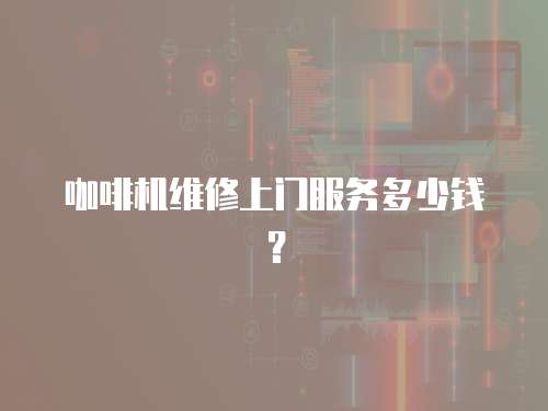 咖啡機維修上門服務多少錢？