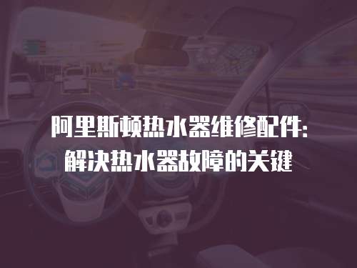 阿里斯頓熱水器維修配件：解決熱水器故障的關(guān)鍵