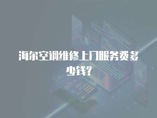 海爾空調(diào)維修上門服務(wù)費(fèi)多少錢？