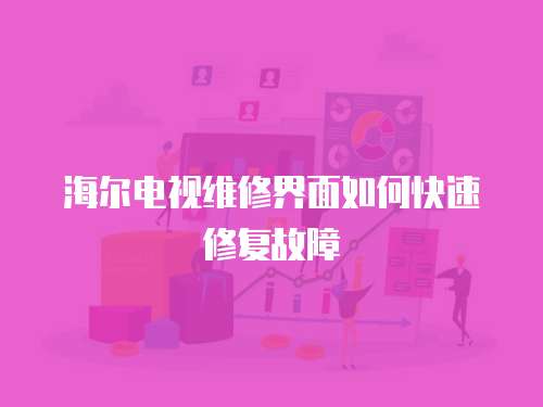 海爾電視維修界面如何快速修復(fù)故障