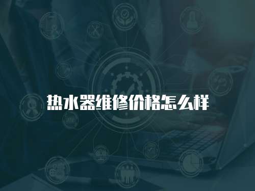 熱水器維修價格怎么樣