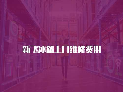新飛冰箱上門維修費用