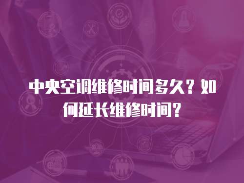中央空調維修時間多久？如何延長維修時間？