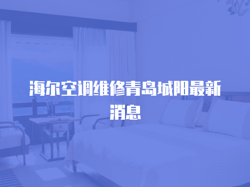 海爾空調(diào)維修青島城陽最新消息