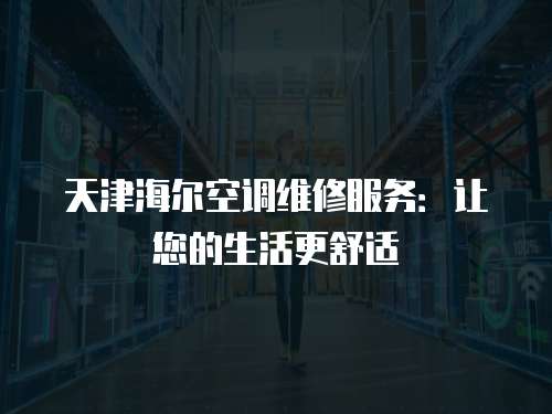 天津海爾空調維修服務：讓您的生活更舒適