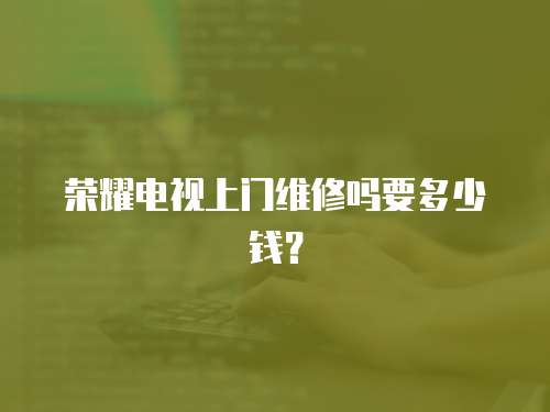 榮耀電視上門維修嗎要多少錢？
