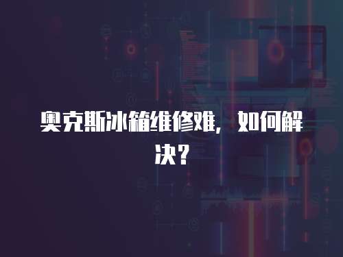 奧克斯冰箱維修難，如何解決？