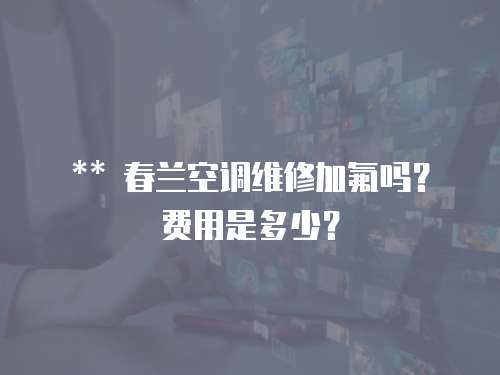 ** 春蘭空調(diào)維修加氟嗎？費用是多少？  