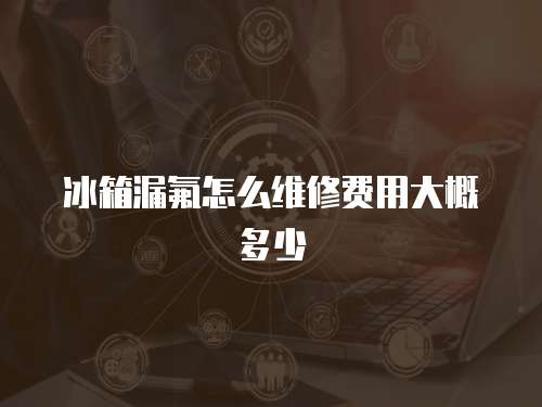 冰箱漏氟怎么維修費用大概多少