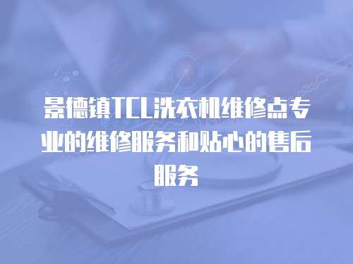 景德鎮TCL洗衣機維修點專業的維修服務和貼心的售后服務