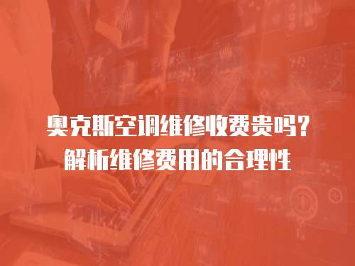 奧克斯空調維修收費貴嗎？解析維修費用的合理性