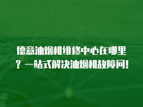 德意油煙機維修中心在哪里？一站式解決油煙機故障問！