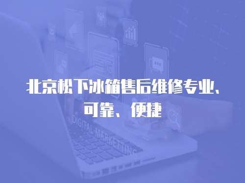 北京松下冰箱售后維修專業、可靠、便捷