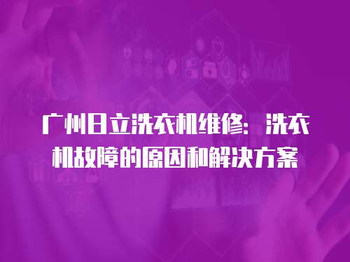 廣州日立洗衣機(jī)維修：洗衣機(jī)故障的原因和解決方案