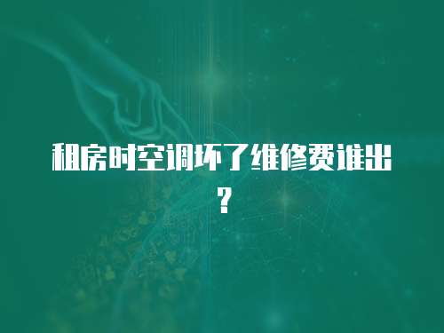 租房時空調壞了維修費誰出？