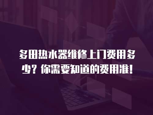 多田熱水器維修上門費用多少？你需要知道的費用準！