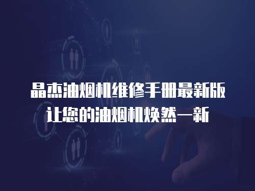 晶杰油煙機維修手冊最新版讓您的油煙機煥然一新