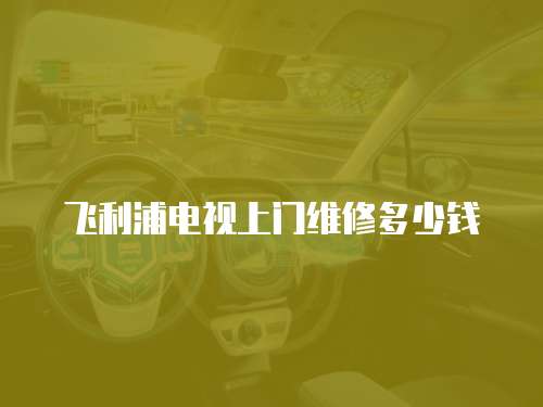 飛利浦電視上門維修多少錢