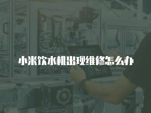 小米飲水機出現(xiàn)維修怎么辦