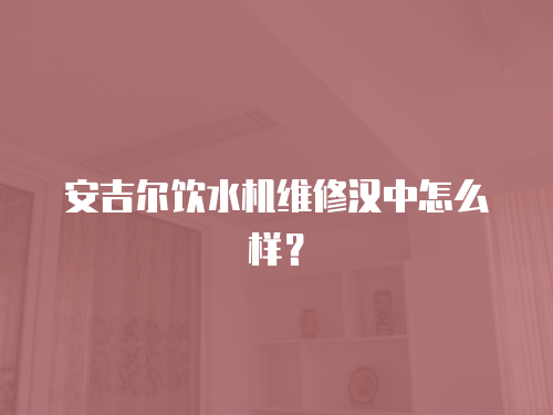 安吉爾飲水機維修漢中怎么樣？