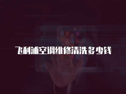 飛利浦空調維修清洗多少錢
