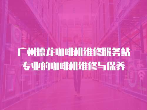 廣州德龍咖啡機維修服務站專業的咖啡機維修與保養