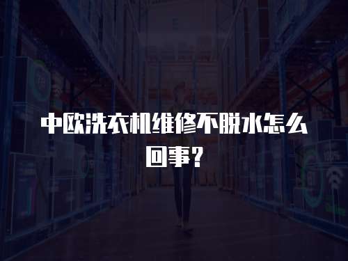 中歐洗衣機(jī)維修不脫水怎么回事？