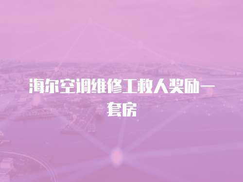 海爾空調維修工救人獎勵一套房