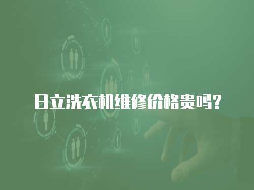 日立洗衣機維修價格貴嗎？