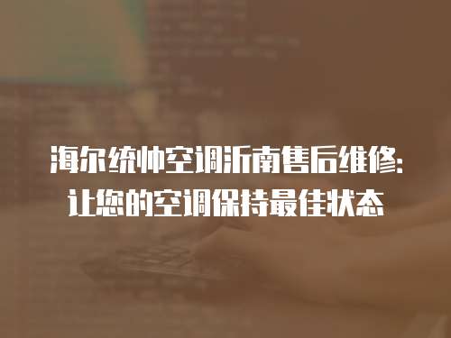 海爾統帥空調沂南售后維修：讓您的空調保持最佳狀態