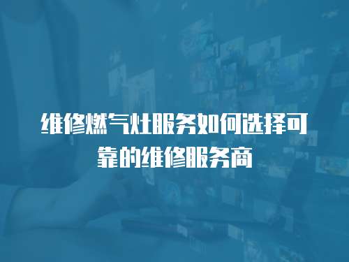  維修燃氣灶服務如何選擇可靠的維修服務商