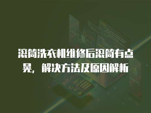 滾筒洗衣機維修后滾筒有點晃，解決方法及原因解析