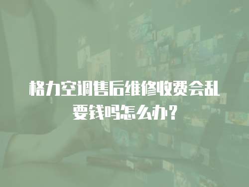 格力空調售后維修收費會亂要錢嗎怎么辦？