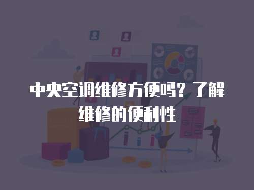 中央空調維修方便嗎？了解維修的便利性