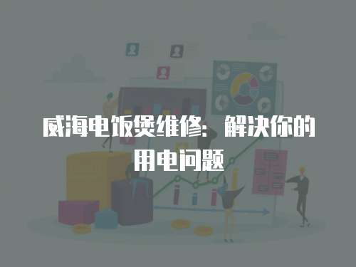 威海電飯煲維修：解決你的用電問題