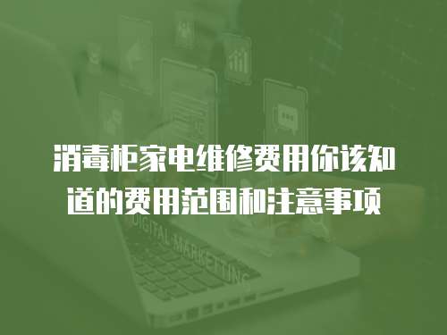 消毒柜家電維修費用你該知道的費用范圍和注意事項