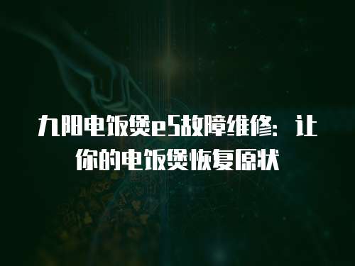 九陽電飯煲e5故障維修：讓你的電飯煲恢復(fù)原狀