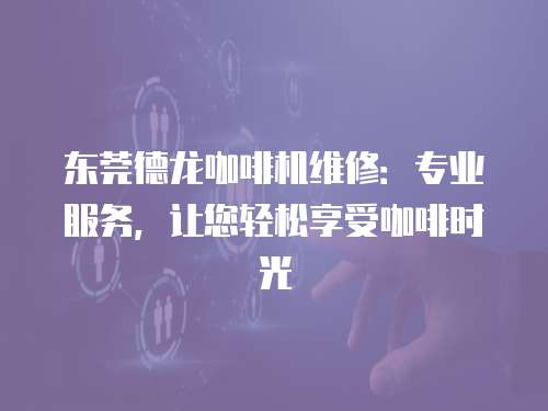 東莞德龍咖啡機維修：專業服務，讓您輕松享受咖啡時光