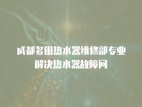 成都多田熱水器維修部專業(yè)解決熱水器故障問