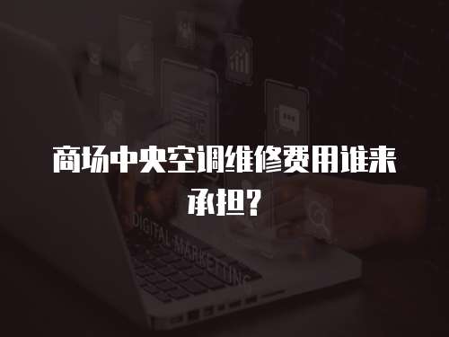 商場(chǎng)中央空調(diào)維修費(fèi)用誰(shuí)來(lái)承擔(dān)？