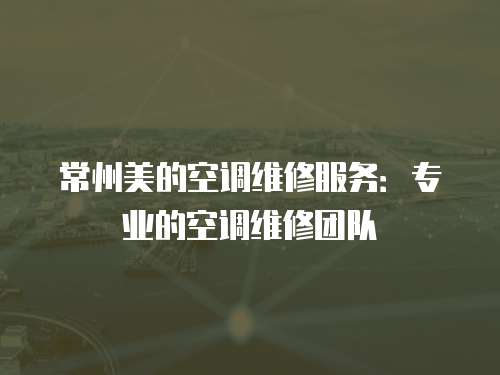 常州美的空調維修服務：專業的空調維修團隊