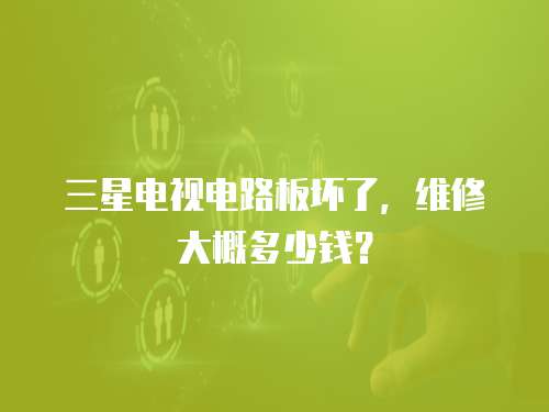 三星電視電路板壞了，維修大概多少錢？