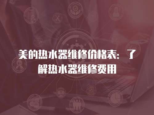 美的熱水器維修價格表：了解熱水器維修費用