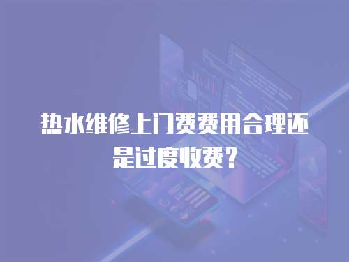 熱水維修上門費(fèi)費(fèi)用合理還是過度收費(fèi)？